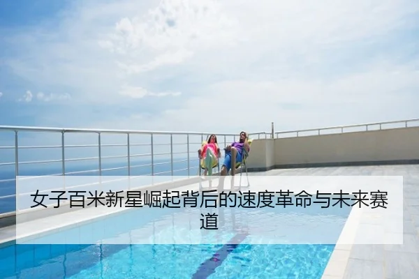 女子百米新星崛起背后的速度革命与未来赛道
