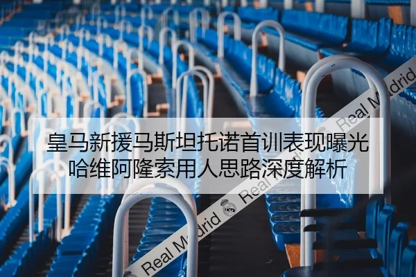 皇马新援马斯坦托诺首训表现曝光 哈维阿隆索用人思路深度解析