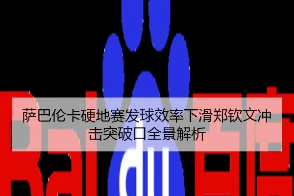 萨巴伦卡硬地赛发球效率下滑郑钦文冲击突破口全景解析