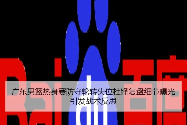 广东男篮热身赛防守轮转失位杜锋复盘细节曝光引发战术反思