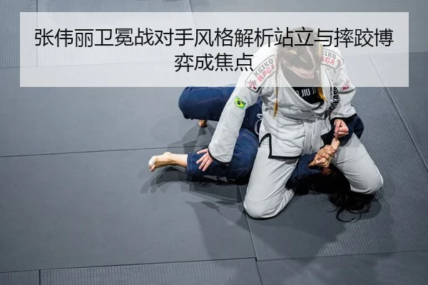张伟丽卫冕战对手风格解析站立与摔跤博弈成焦点
