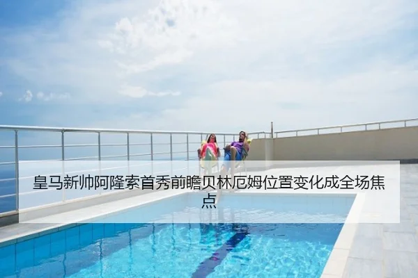 皇马新帅阿隆索首秀前瞻贝林厄姆位置变化成全场焦点