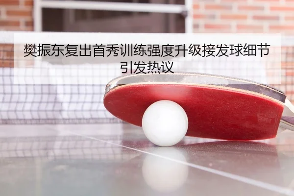 樊振东复出首秀训练强度升级接发球细节引发热议