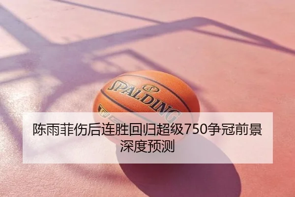 陈雨菲伤后连胜回归超级750争冠前景深度预测