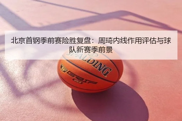 北京首钢季前赛险胜复盘：周琦内线作用评估与球队新赛季前景