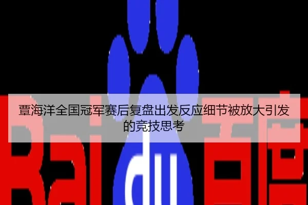 覃海洋全国冠军赛后复盘出发反应细节被放大引发的竞技思考